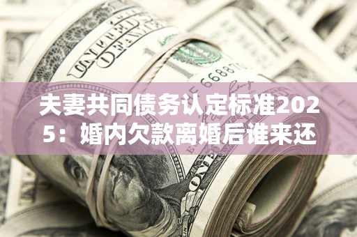 济南夫妻共同债务认定标准2025:婚内欠款离婚后谁来还? 济南夫妻共同债务认定标准2025:婚内欠款离婚后谁来还?