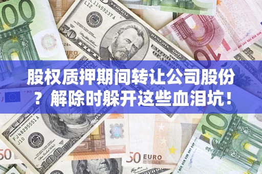 济南股权质押期间转让公司股份？解除时躲开这些血泪坑！