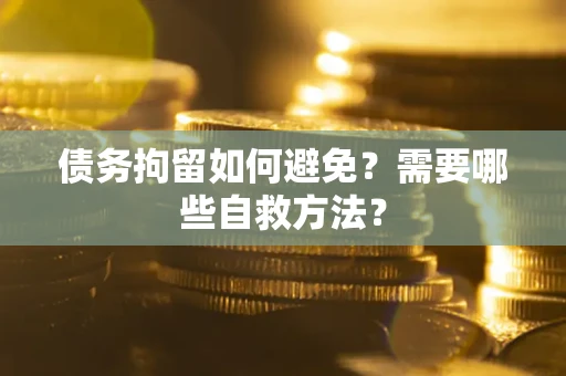 济南债务拘留如何避免？需要哪些自救方法？