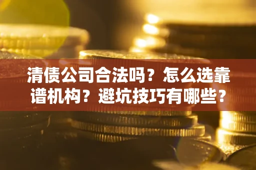 济南清债公司合法吗？怎么选靠谱机构？避坑技巧有哪些？