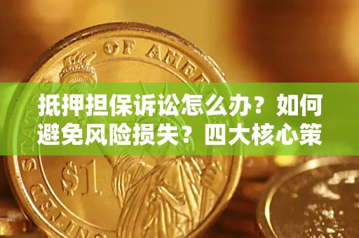 济南抵押担保诉讼怎么办？如何避免风险损失？四大核心策略全解读