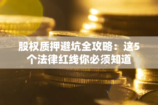 济南股权质押避坑全攻略：这5个法律红线你必须知道