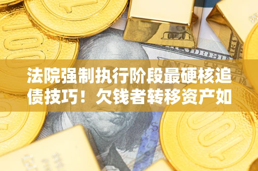 济南法院强制执行阶段最硬核追债技巧！欠钱者转移资产如何破解？