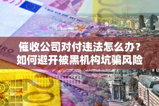 济南催收公司对付违法怎么办？如何避开被黑机构坑骗风险