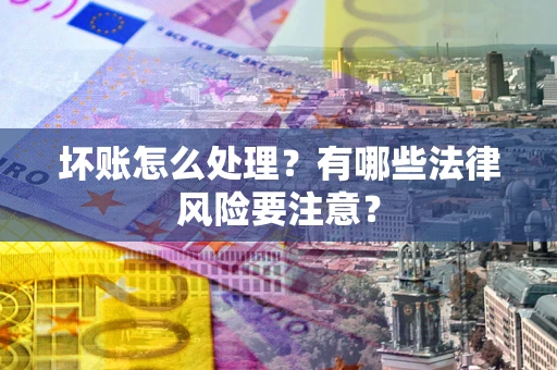 济南坏账怎么处理？有哪些法律风险要注意？
