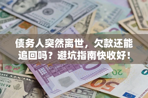 济南债务人突然离世，欠款还能追回吗？避坑指南快收好！