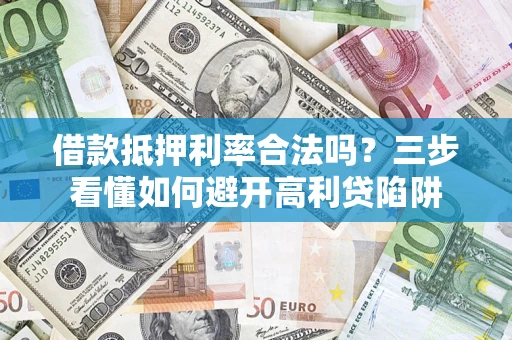 济南借款抵押利率合法吗？三步看懂如何避开高利贷陷阱