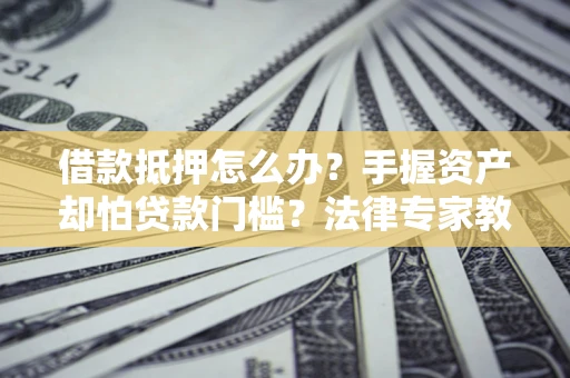 济南借款抵押怎么办？手握资产却怕贷款门槛？法律专家教你办抵押不踩坑