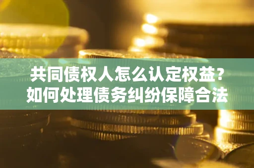 济南共同债权人怎么认定权益？如何处理债务纠纷保障合法权益？