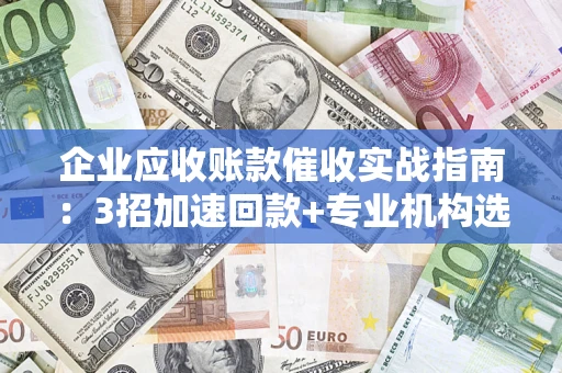 济南企业应收账款催收实战指南：3招加速回款+专业机构选择避坑