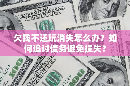 济南欠钱不还玩消失怎么办？如何追讨债务避免损失？