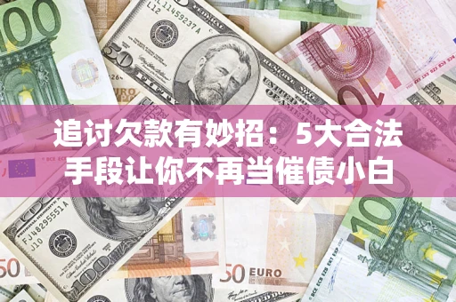 济南追讨欠款有妙招：5大合法手段让你不再当催债小白