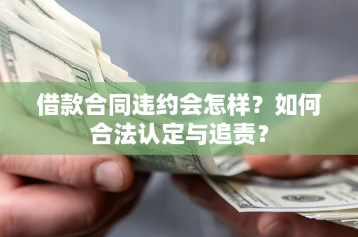 济南借款合同违约会怎样？如何合法认定与追责？