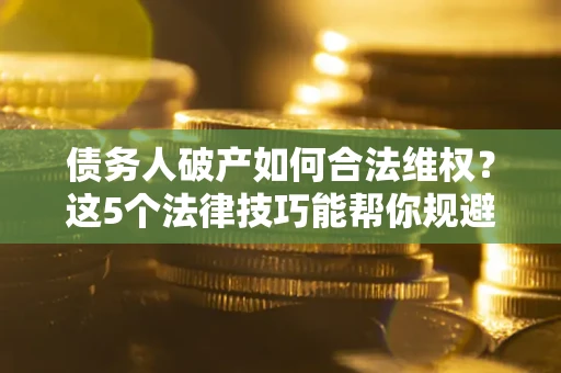 济南债务人破产如何合法维权？这5个法律技巧能帮你规避风险