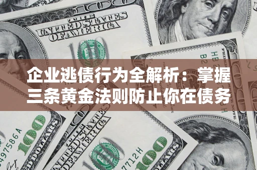 济南企业逃债行为全解析：掌握三条黄金法则防止你在债务乱局中“踩雷”