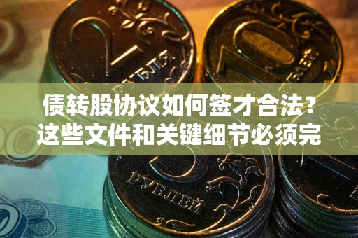 济南债转股协议如何签才合法？这些文件和关键细节必须完整