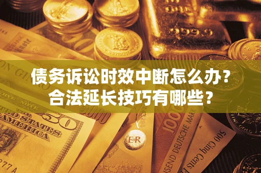 济南债务诉讼时效中断怎么办？合法延长技巧有哪些？