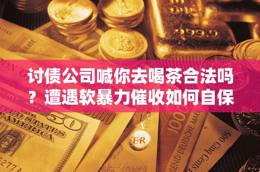 济南讨债公司喊你去喝茶合法吗？遭遇软暴力催收如何自保？