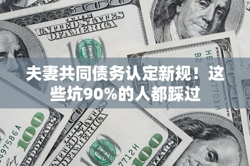 济南夫妻共同债务认定新规！这些坑90%的人都踩过