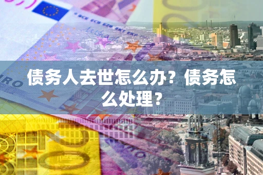 济南债务人去世怎么办？债务怎么处理？