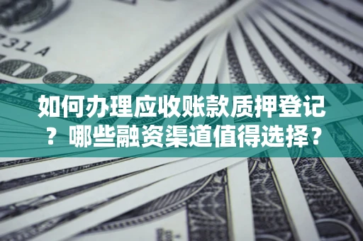 济南如何办理应收账款质押登记？哪些融资渠道值得选择？