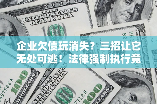 济南企业欠债玩消失？三招让它无处可逃！法律强制执行竟比讨债公司还狠？