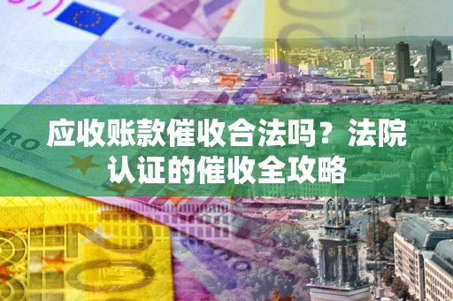 济南应收账款催收合法吗？法院认证的催收全攻略