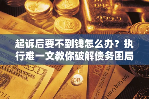 济南起诉后要不到钱怎么办？执行难一文教你破解债务困局