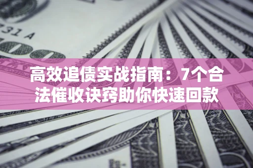 济南高效追债实战指南：7个合法催收诀窍助你快速回款