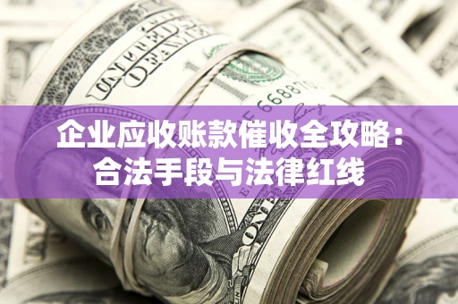 济南企业应收账款催收全攻略：合法手段与法律红线