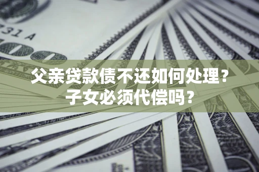 济南父亲贷款债不还如何处理？子女必须代偿吗？