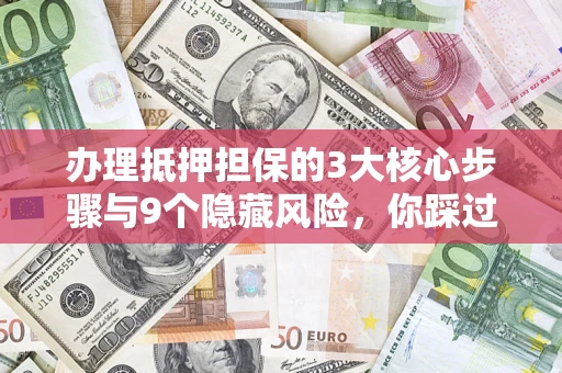 济南办理抵押担保的3大核心步骤与9个隐藏风险，你踩过哪个坑？
