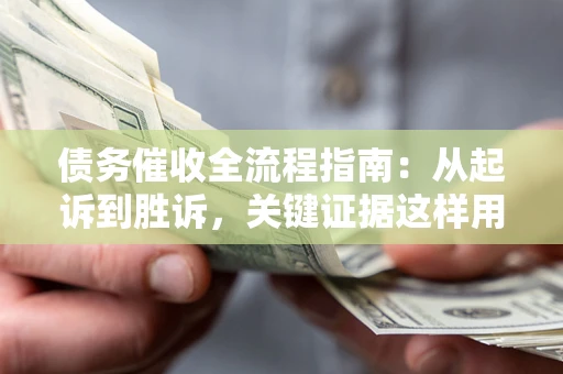 济南债务催收全流程指南：从起诉到胜诉，关键证据这样用