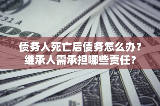 济南债务人死亡后债务怎么办？继承人需承担哪些责任？