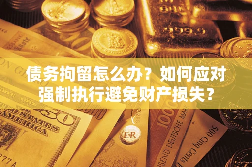 济南债务拘留怎么办？如何应对强制执行避免财产损失？