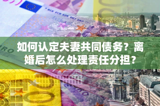 济南如何认定夫妻共同债务？离婚后怎么处理责任分担？