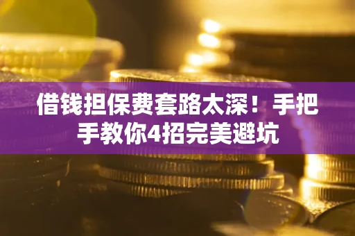 济南借钱担保费套路太深！手把手教你4招完美避坑