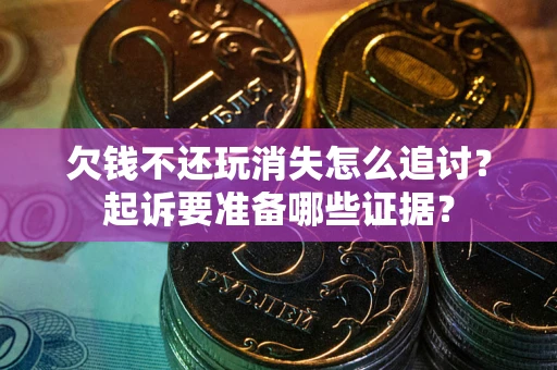 济南欠钱不还玩消失怎么追讨？起诉要准备哪些证据？