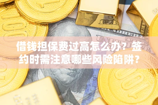 济南借钱担保费过高怎么办？签约时需注意哪些风险陷阱？