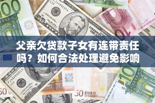 济南父亲欠贷款子女有连带责任吗？如何合法处理避免影响？