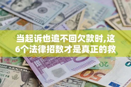 济南当起诉也追不回欠款时,这6个法律招数才是真正的救命稻草