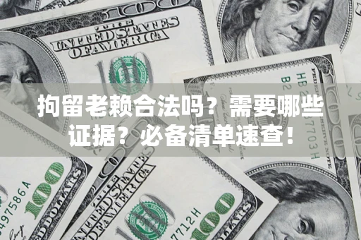 济南拘留老赖合法吗？需要哪些证据？必备清单速查！