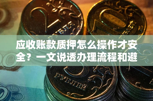 济南应收账款质押怎么操作才安全？一文说透办理流程和避险绝招